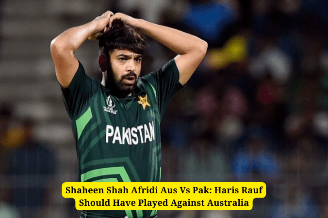 Shaheen Shah Afridi Aus Vs Pak: Haris Rauf Should Have Played Against Australia